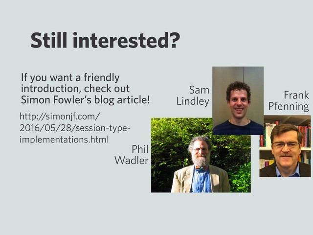 Still interested?
If you want a friendly
introduction, check out
Simon Fowler’s blog article!
http:/
/simonjf.com/
2016/05/28/session-type-
implementations.html
Sam
Lindley
Phil
Wadler
Frank
Pfenning
