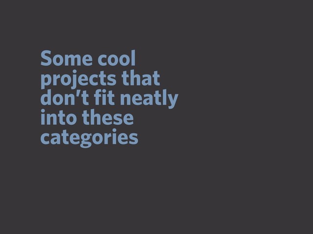 Some cool
projects that
don’t ﬁt neatly
into these
categories
