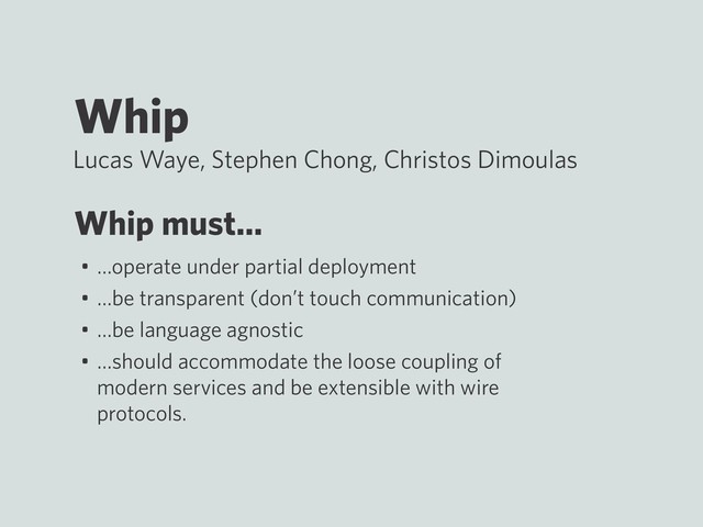 Whip
Lucas Waye, Stephen Chong, Christos Dimoulas
Whip must…
• …operate under partial deployment
• …be transparent (don’t touch communication)
• …be language agnostic
• …should accommodate the loose coupling of
modern services and be extensible with wire
protocols.
