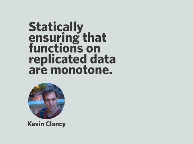 Statically
ensuring that
functions on
replicated data
are monotone.
Kevin Clancy
