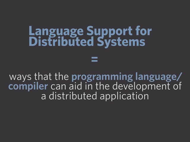 Language Support for
Distributed Systems
=
ways that the programming language/
compiler can aid in the development of
a distributed application
