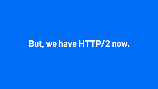 But, we have HTTP/2 now.
