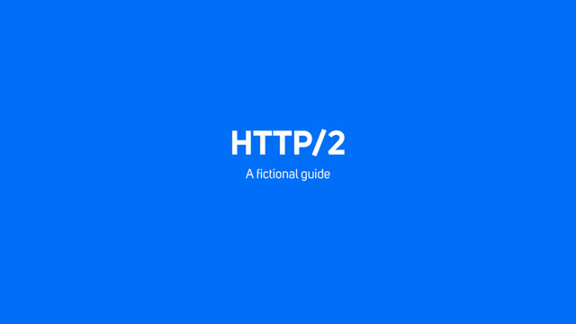 HTTP/2
A ﬁctional guide
