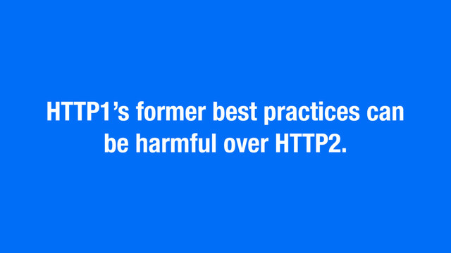 HTTP1’s former best practices can
be harmful over HTTP2.

