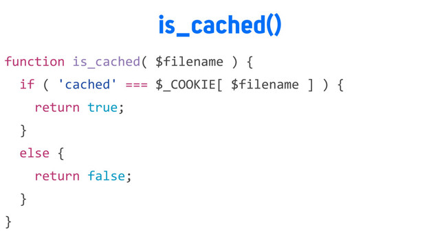 is_cached()
function is_cached( $filename ) {
if ( 'cached' === $_COOKIE[ $filename ] ) {
return true;
}
else {
return false;
}
}
