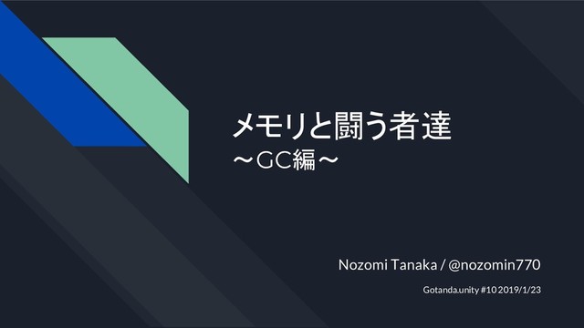 メモリと闘う者達
〜GC編〜
Nozomi Tanaka / @nozomin770
Gotanda.unity #10 2019/1/23
