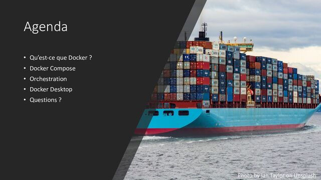 Agenda
• Qu’est-ce que Docker ?
• Docker Compose
• Orchestration
• Docker Desktop
• Questions ?
Photo by Ian Taylor on Unsplash
