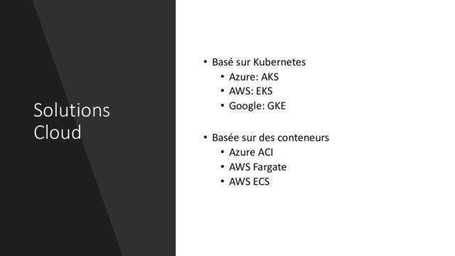 Solutions
Cloud
• Basé sur Kubernetes
• Azure: AKS
• AWS: EKS
• Google: GKE
• Basée sur des conteneurs
• Azure ACI
• AWS Fargate
• AWS ECS
