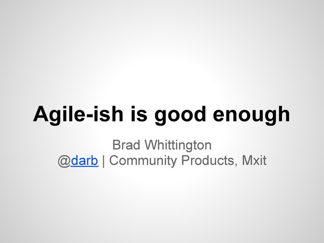 Agile-ish is good enough
Brad Whittington
@darb | Community Products, Mxit
