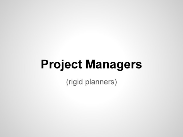 (rigid planners)
Project Managers
