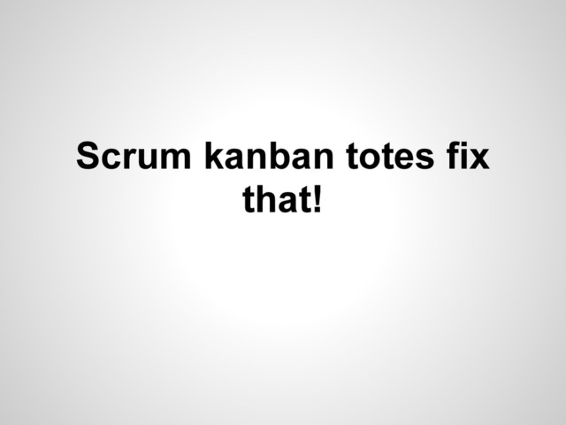 Scrum kanban totes fix
that!
