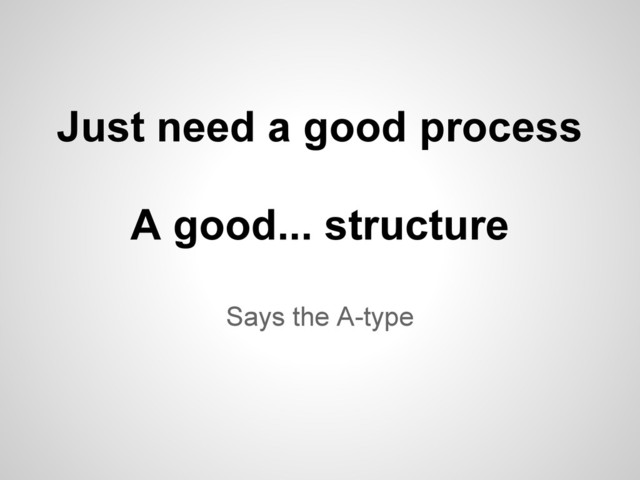 Says the A-type
Just need a good process
A good... structure
