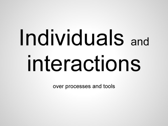Individuals and
interactions
over processes and tools
