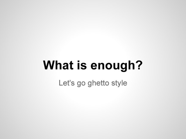 Let's go ghetto style
What is enough?
