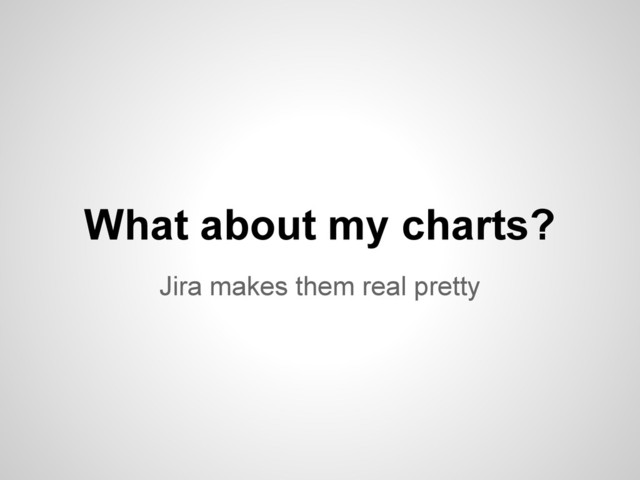 Jira makes them real pretty
What about my charts?
