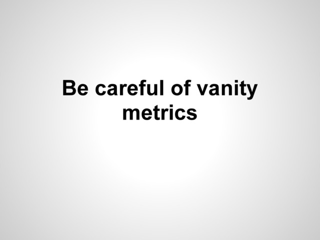 Be careful of vanity
metrics
