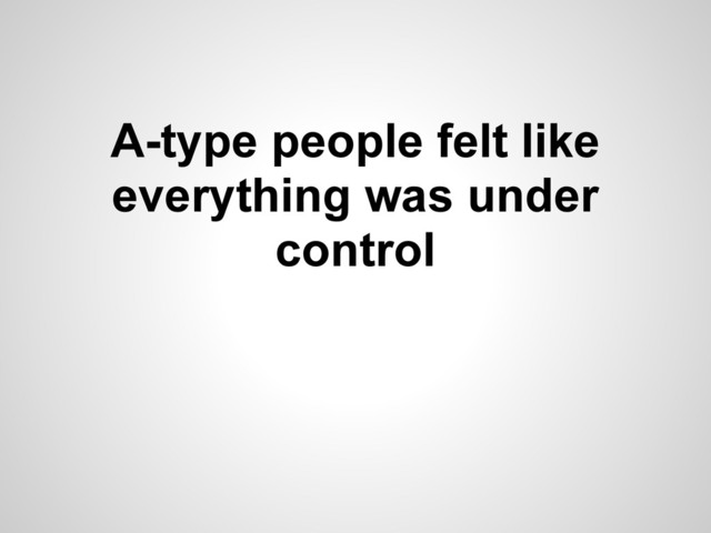 A-type people felt like
everything was under
control
