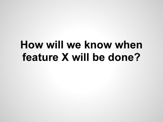How will we know when
feature X will be done?
