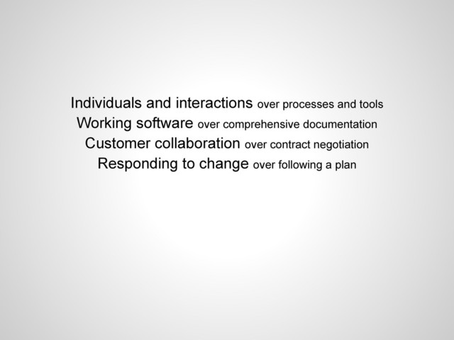 Individuals and interactions over processes and tools
Working software over comprehensive documentation
Customer collaboration over contract negotiation
Responding to change over following a plan
