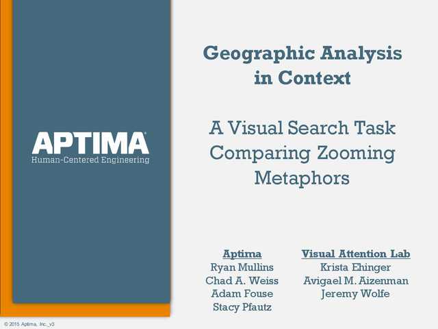 © 2015 Aptima, Inc._v3
Geographic Analysis
in Context
A Visual Search Task
Comparing Zooming
Metaphors
Aptima
Ryan Mullins
Chad A. Weiss
Adam Fouse
Stacy Pfautz
Visual Attention Lab
Krista Ehinger
Avigael M. Aizenman
Jeremy Wolfe
