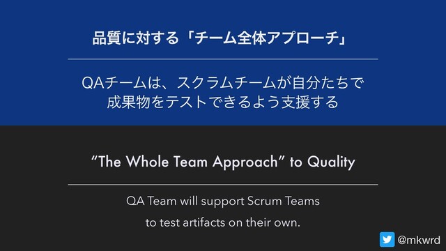 @mkwrd
2"νʔϜ͸ɺεΫϥϜνʔϜ͕ࣗ෼ͨͪͰ
੒Ռ෺ΛςετͰ͖ΔΑ͏ࢧԉ͢Δ
QA Team will support Scrum Teams
to test artifacts on their own.
඼࣭ʹର͢ΔʮνʔϜશମΞϓϩʔνʯ
“The Whole Team Approach” to Quality
