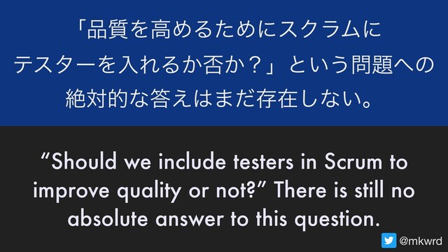 “Should we include testers in Scrum to
improve quality or not?” There is still no
absolute answer to this question.
ʮ඼࣭ΛߴΊΔͨΊʹεΫϥϜʹ 
ςελʔΛೖΕΔ͔൱͔ʁʯͱ͍͏໰୊΁ͷ 
ઈରతͳ౴͑͸·ͩଘࡏ͠ͳ͍ɻ
@mkwrd
