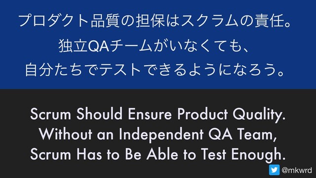 ϓϩμΫτ඼࣭ͷ୲อ͸εΫϥϜͷ੹೚ɻ 
ಠཱQAνʔϜ͕͍ͳͯ͘΋ɺ 
ࣗ෼ͨͪͰςετͰ͖ΔΑ͏ʹͳΖ͏ɻ
Scrum Should Ensure Product Quality.
Without an Independent QA Team,
Scrum Has to Be Able to Test Enough.
@mkwrd

