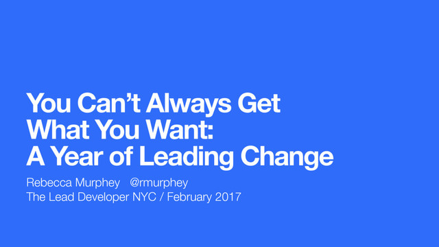 You Can’t Always Get
What You Want:  
A Year of Leading Change
Rebecca Murphey @rmurphey
The Lead Developer NYC / February 2017
