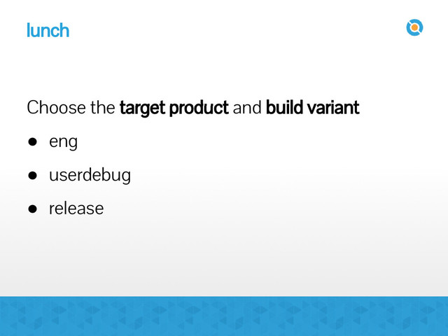 lunch
Choose the target product and build variant
● eng
● userdebug
● release
