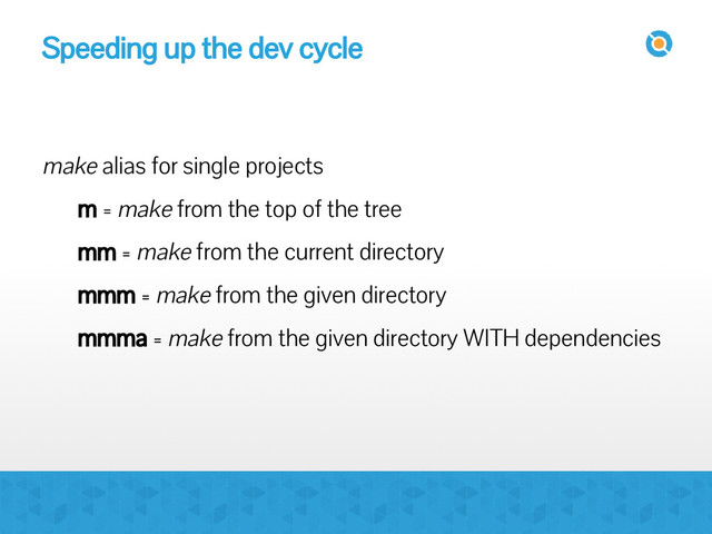 Speeding up the dev cycle
make alias for single projects
m = make from the top of the tree
mm = make from the current directory
mmm = make from the given directory
mmma = make from the given directory WITH dependencies
