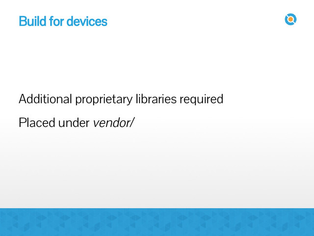 Build for devices
Additional proprietary libraries required
Placed under vendor/
