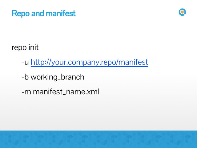 Repo and manifest
repo init
-u http://your.company.repo/manifest
-b working_branch
-m manifest_name.xml
