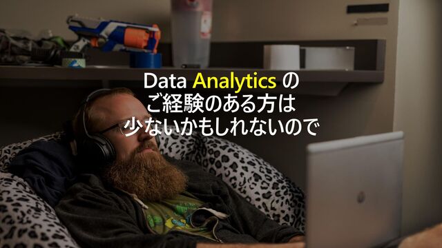 Data Analytics の
ご経験のある方は
少ないかもしれないので
