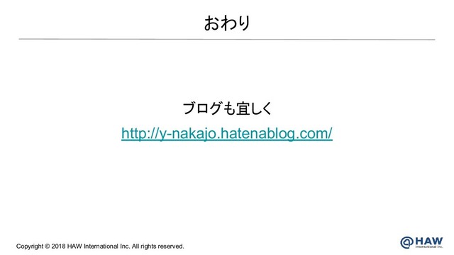 Copyright © 2018 HAW International Inc. All rights reserved.
おわり
ブログも宜しく
http://y-nakajo.hatenablog.com/
