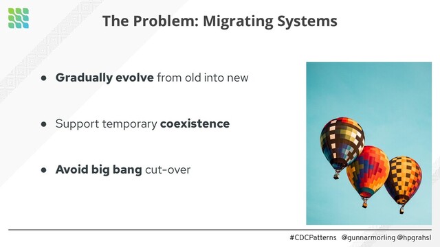 #CDCPatterns @gunnarmorling @hpgrahsl
● Gradually evolve from old into new
● Support temporary coexistence
● Avoid big bang cut-over
The Problem: Migrating Systems
