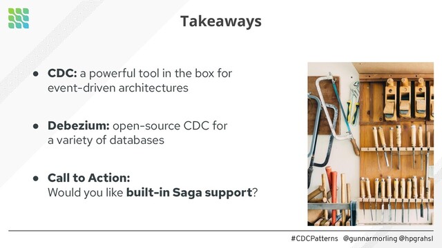 #CDCPatterns @gunnarmorling @hpgrahsl
● CDC: a powerful tool in the box for
event-driven architectures
● Debezium: open-source CDC for
a variety of databases
● Call to Action:
Would you like built-in Saga support?
Takeaways
