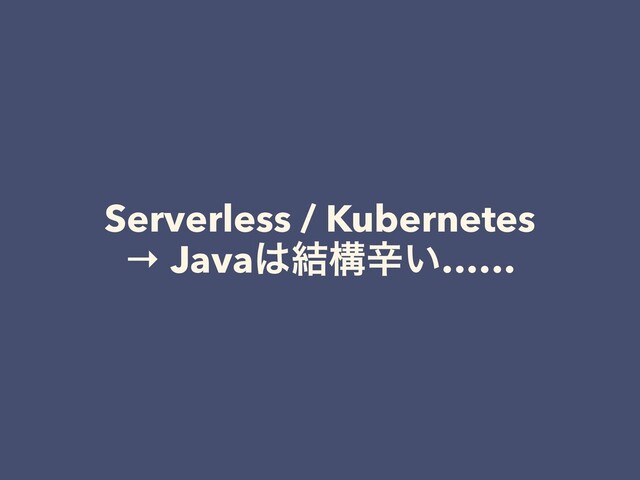 Serverless / Kubernetes
→ Java͸݁ߏਏ͍……
