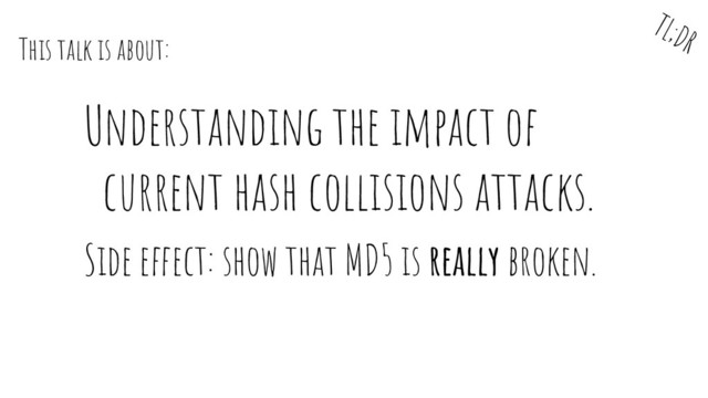 Understanding the impact of
current hash collisions attacks.
Side effect: show that MD5 is really broken.
TL;DR
This talk is about:
