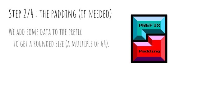 Step 2/4 : the padding (if needed)
We add some data to the preﬁx
to get a rounded size (a multiple of 64).
PREFIX
Padding
