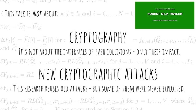 -cryptography-
-It's not about the internals of hash collisions - only their impact.
-new cryptographic attacks-
-This research reuses old attacks - but some of them were never exploited.
-This talk is not about:- THE CURRENT SLIDE IS AN
A CORKAMI ORIGINAL PRODUCTION
HONEST TALK TRAILER
