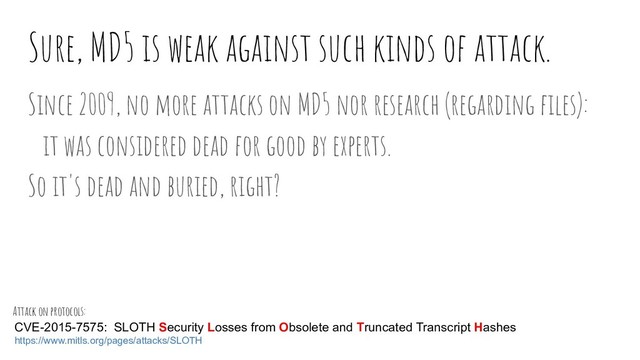 Sure, MD5 is weak against such kinds of attack.
Since 2009, no more attacks on MD5 nor research (regarding ﬁles):
it was considered dead for good by experts.
So it's dead and buried, right?
CVE-2015-7575: SLOTH Security Losses from Obsolete and Truncated Transcript Hashes
https://www.mitls.org/pages/attacks/SLOTH
Attack on protocols:
