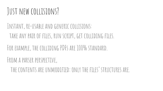 Just new collisions?
Instant, re-usable and generic collisions:
take any pair of ﬁles, run script, get colliding ﬁles.
For example, the colliding PDFs are 100% standard.
From a parser perspective,
the contents are unmodiﬁed: only the ﬁles’ structures are.
