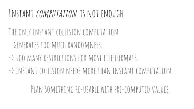 Instant computation is not enough.
The only instant collision computation
generates too much randomness.
-> too many restrictions for most ﬁle formats.
-> instant collision needs more than instant computation.
Plan something re-usable with pre-computed values.
