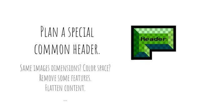 Plan a special
common header.
Same images dimensions? Color space?
Remove some features.
Flatten content.
...
