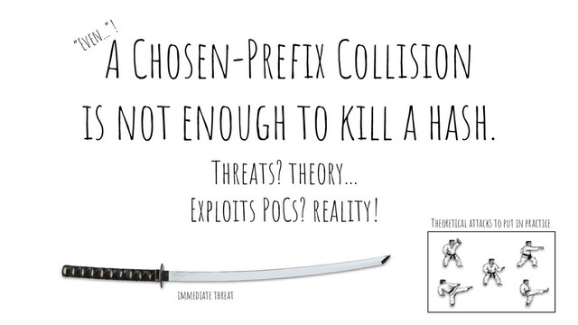 A Chosen-Preﬁx Collision
is not enough to kill a hash.
Threats? theory...
Exploits PoCs? reality!
immediate threat
Theoretical attacks to put in practice
“Even...”!

