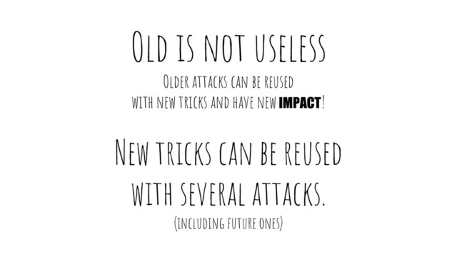 Old is not useless
Older attacks can be reused
with new tricks and have new IMPACT!
New tricks can be reused
with several attacks.
(including future ones)
