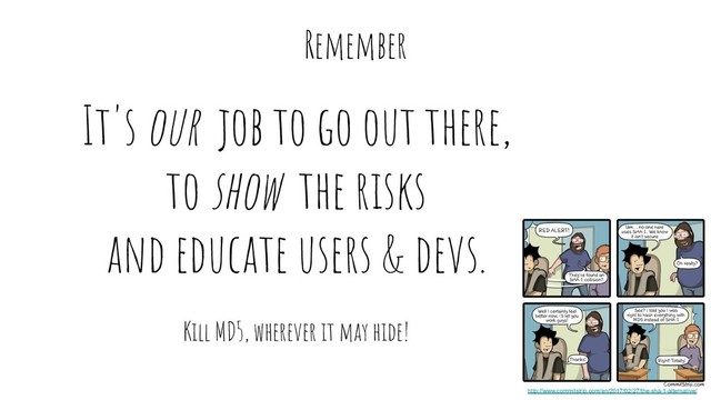 It's our job to go out there,
to show the risks
and educate users & devs.
Kill MD5, wherever it may hide!
Remember
http://www.commitstrip.com/en/2017/02/27/the-sha-1-alternative/
