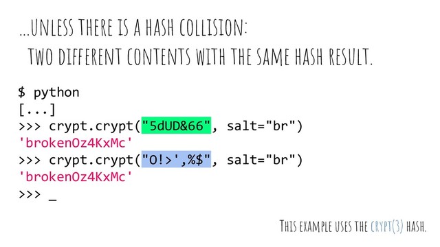 ...unless there is a hash collision:
two different contents with the same hash result.
$ python
[...]
>>> crypt.crypt("5dUD&66", salt="br")
'brokenOz4KxMc'
>>> crypt.crypt("O!>',%$", salt="br")
'brokenOz4KxMc'
>>> _
This example uses the crypt(3) hash.
