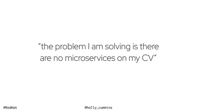 @holly_cummins
#RedHat
“the problem I am solving is there
are no microservices on my CV”
