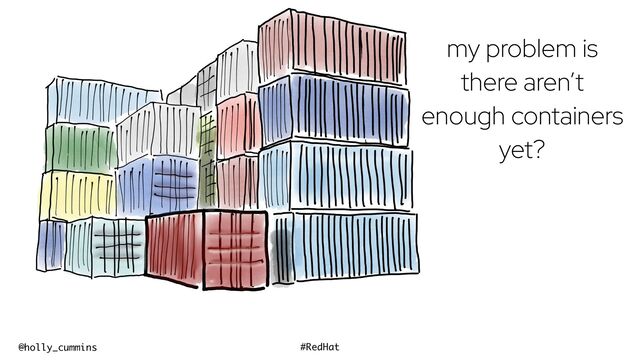 @holly_cummins #RedHat
my problem is
there aren’t
enough containers
yet?
